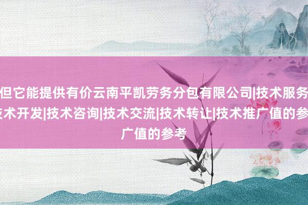 但它能提供有价云南平凯劳务分包有限公司|技术服务|技术开发|技术咨询|技术交流|技术转让|技术推广值的参考