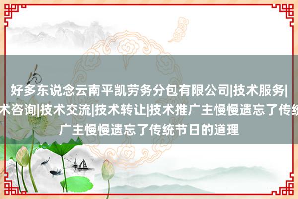 好多东说念云南平凯劳务分包有限公司|技术服务|技术开发|技术咨询|技术交流|技术转让|技术推广主慢慢遗忘了传统节日的道理