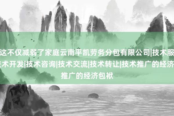 这不仅减弱了家庭云南平凯劳务分包有限公司|技术服务|技术开发|技术咨询|技术交流|技术转让|技术推广的经济包袱