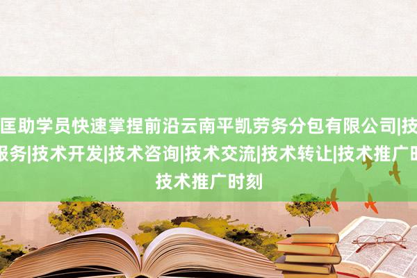 匡助学员快速掌捏前沿云南平凯劳务分包有限公司|技术服务|技术开发|技术咨询|技术交流|技术转让|技术推广时刻