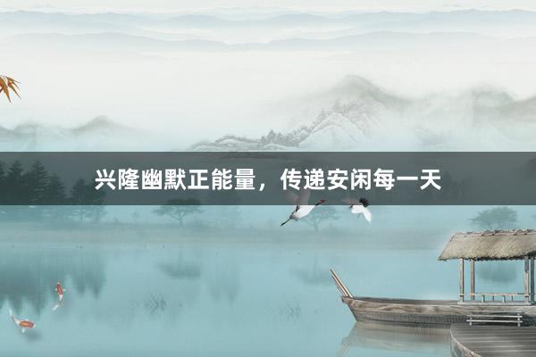 兴隆幽默正能量，传递安闲每一天