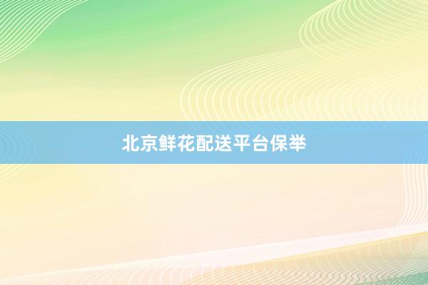北京鲜花配送平台保举