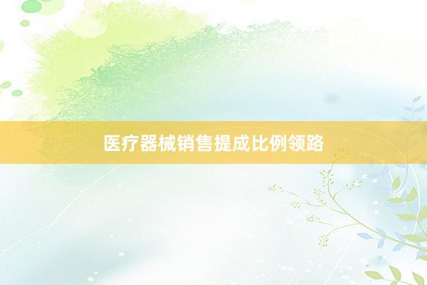 医疗器械销售提成比例领路
