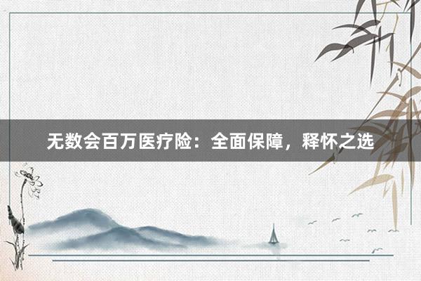 无数会百万医疗险：全面保障，释怀之选