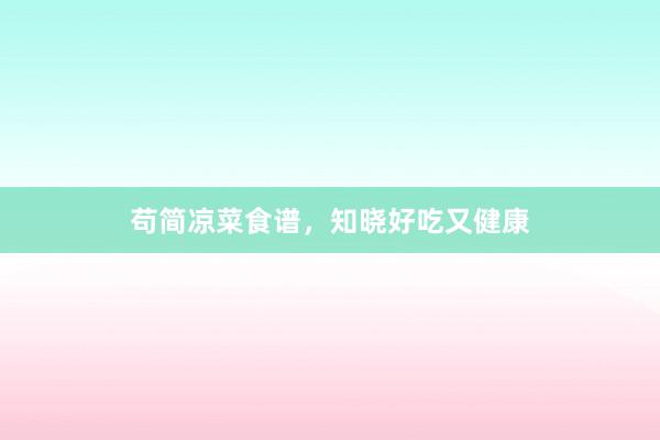 苟简凉菜食谱，知晓好吃又健康
