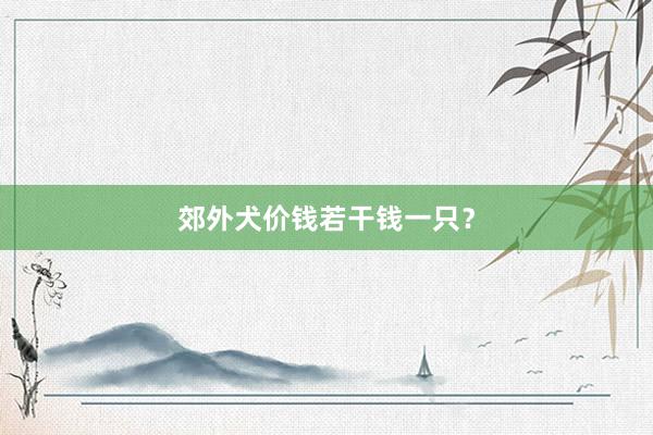 郊外犬价钱若干钱一只？